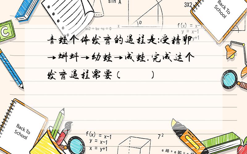 青蛙个体发育的过程是：受精卵→蝌蚪→幼蛙→成蛙.完成这个发育过程需要（　　）