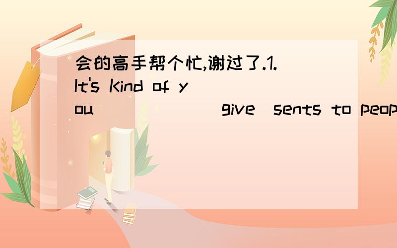 会的高手帮个忙,谢过了.1.It's Kind of you______(give)sents to people in