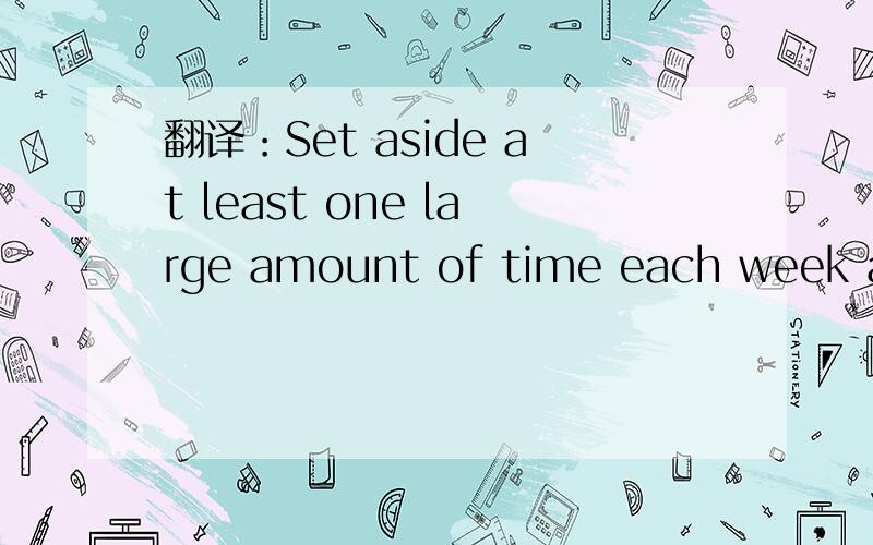 翻译：Set aside at least one large amount of time each week as