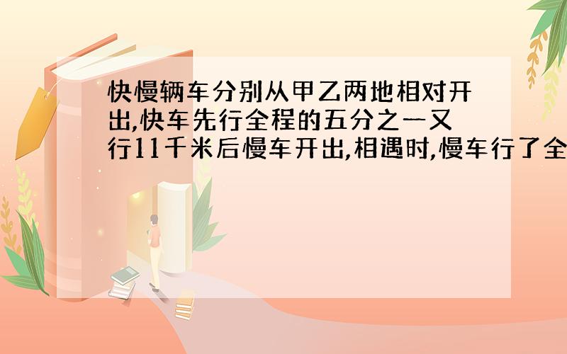 快慢辆车分别从甲乙两地相对开出,快车先行全程的五分之一又行11千米后慢车开出,相遇时,慢车行了全程的