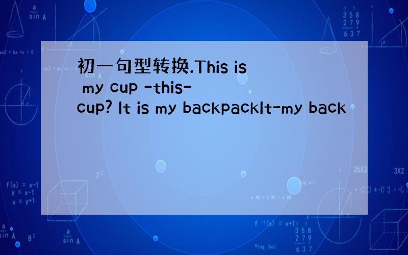 初一句型转换.This is my cup -this-cup? It is my backpackIt-my back