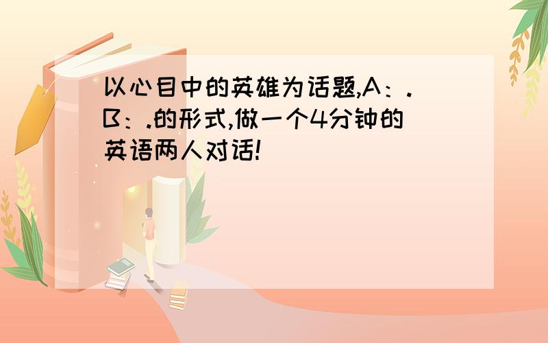 以心目中的英雄为话题,A：.B：.的形式,做一个4分钟的英语两人对话!