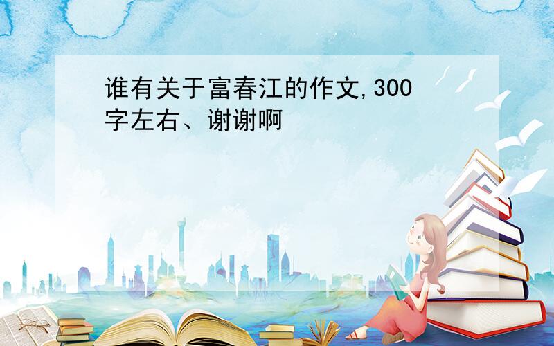 谁有关于富春江的作文,300字左右、谢谢啊