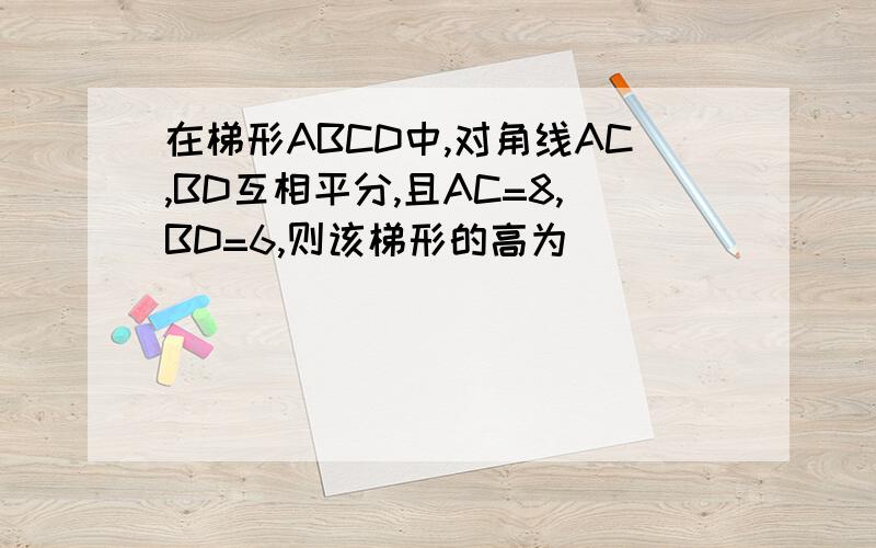 在梯形ABCD中,对角线AC,BD互相平分,且AC=8,BD=6,则该梯形的高为（）