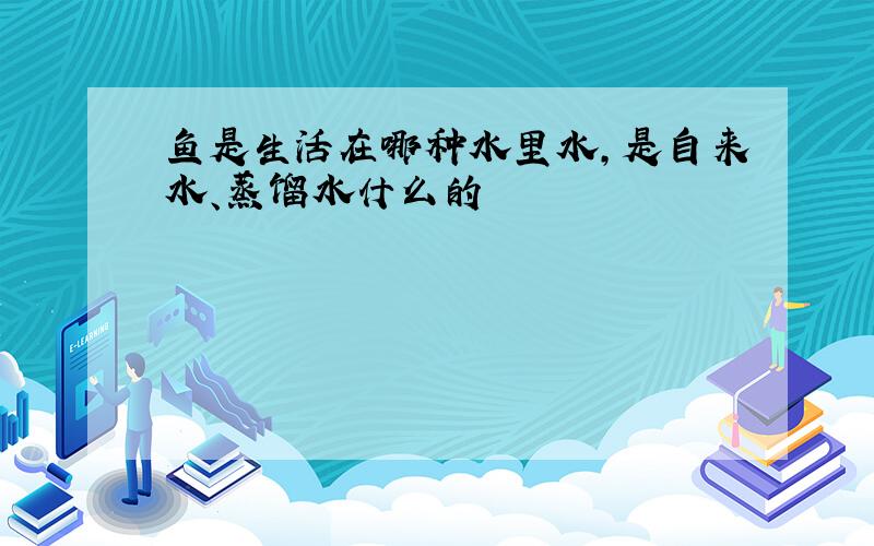 鱼是生活在哪种水里水,是自来水、蒸馏水什么的