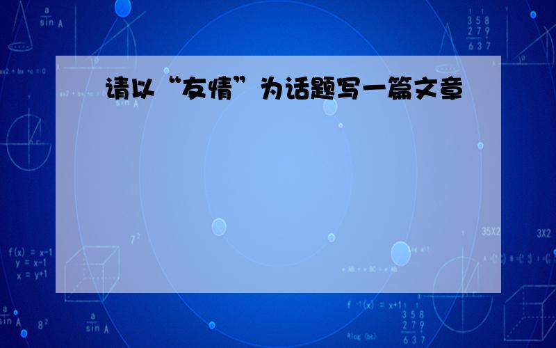 请以“友情”为话题写一篇文章