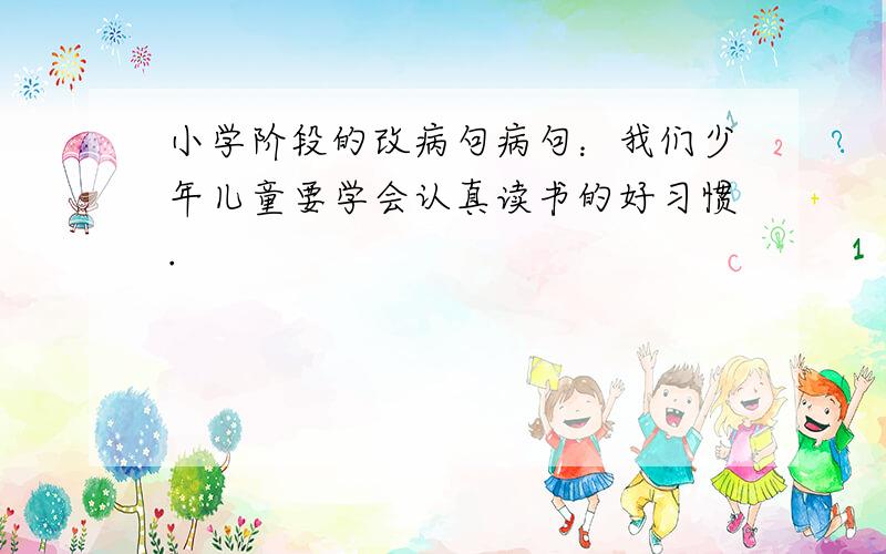 小学阶段的改病句病句：我们少年儿童要学会认真读书的好习惯.