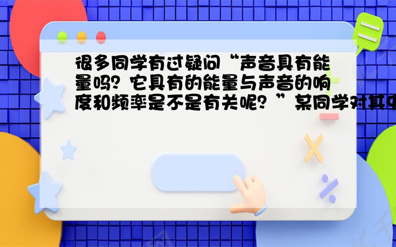 很多同学有过疑问“声音具有能量吗？它具有的能量与声音的响度和频率是不是有关呢？”某同学对其中两个问题进行探究，实验器材如