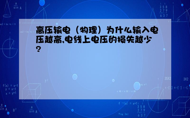 高压输电（物理）为什么输入电压越高,电线上电压的损失越少?