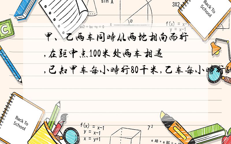 甲、乙两车同时从两地相向而行,在距中点100米处两车相遇,已知甲车每小时行80千米,乙车每小时行60千米,