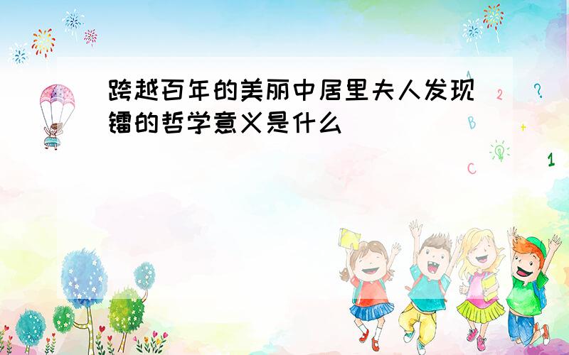 跨越百年的美丽中居里夫人发现镭的哲学意义是什么