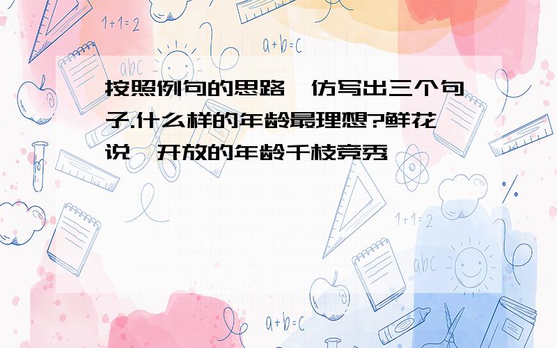 按照例句的思路,仿写出三个句子.什么样的年龄最理想?鲜花说,开放的年龄千枝竞秀