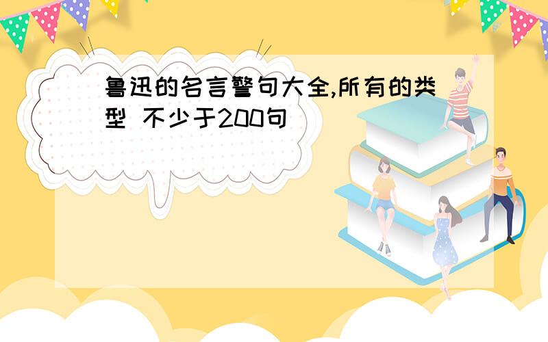 鲁迅的名言警句大全,所有的类型 不少于200句