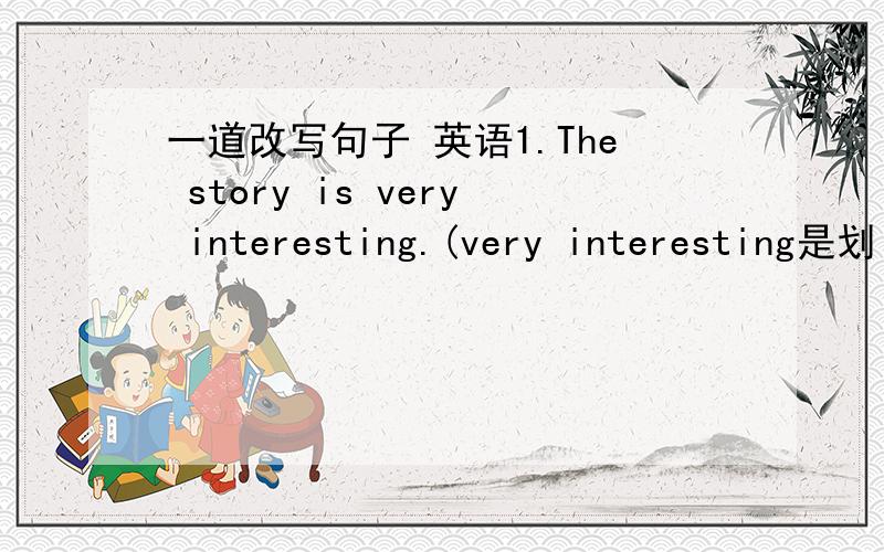 一道改写句子 英语1.The story is very interesting.(very interesting是划