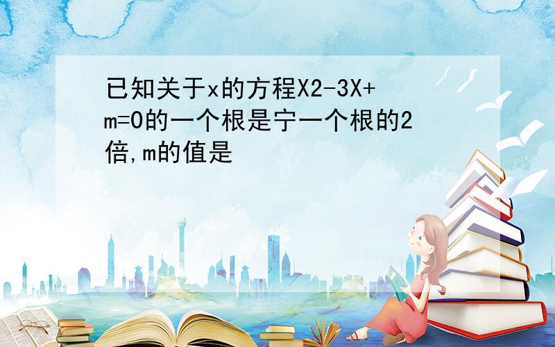 已知关于x的方程X2-3X+m=0的一个根是宁一个根的2倍,m的值是