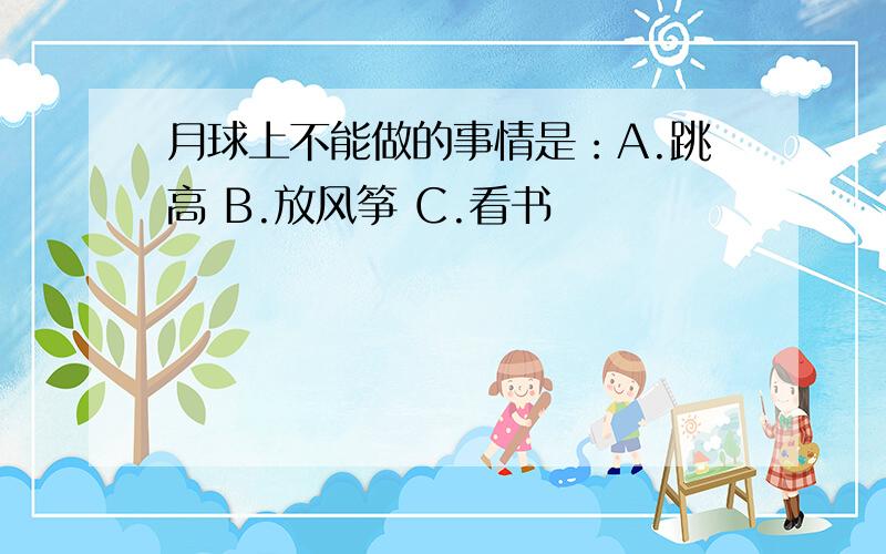 月球上不能做的事情是：A.跳高 B.放风筝 C.看书