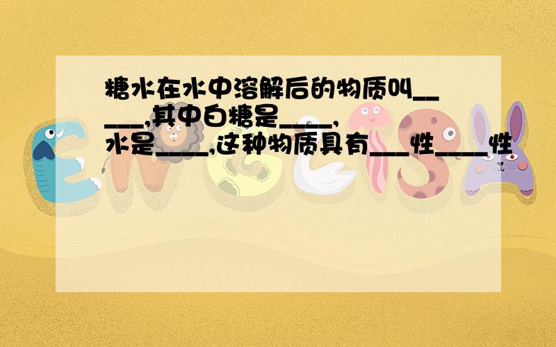 糖水在水中溶解后的物质叫_____,其中白糖是____,水是____,这种物质具有___性____性