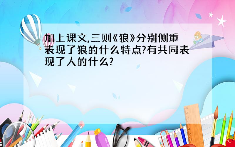 加上课文,三则《狼》分别侧重表现了狼的什么特点?有共同表现了人的什么?