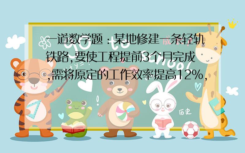 一道数学题：某地修建一条轻轨铁路,要使工程提前3个月完成,需将原定的工作效率提高12%,