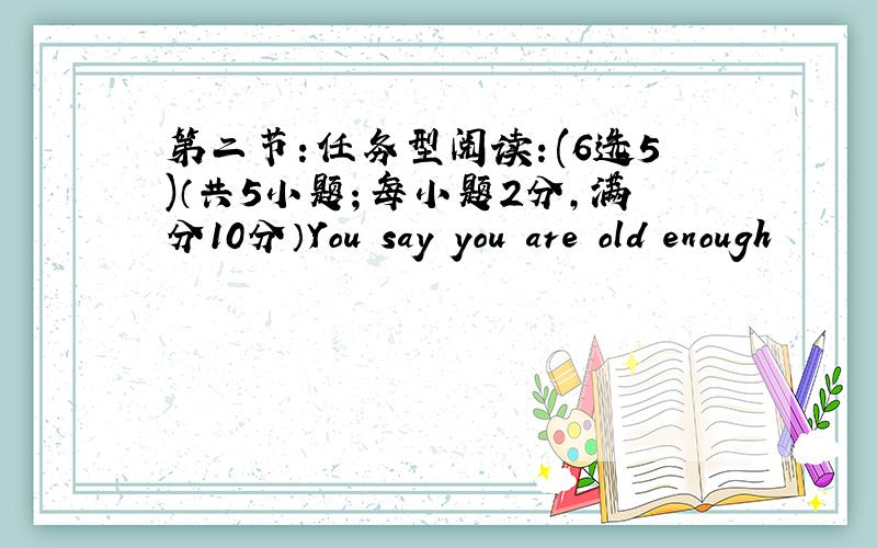 第二节：任务型阅读：(6选5)（共5小题；每小题2分，满分10分）You say you are old enough