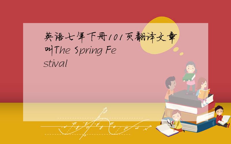 英语七年下册101页翻译文章叫The Spring Festival