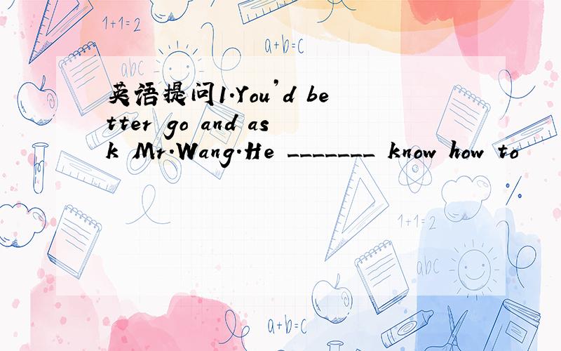 英语提问1.You’d better go and ask Mr.Wang.He _______ know how to