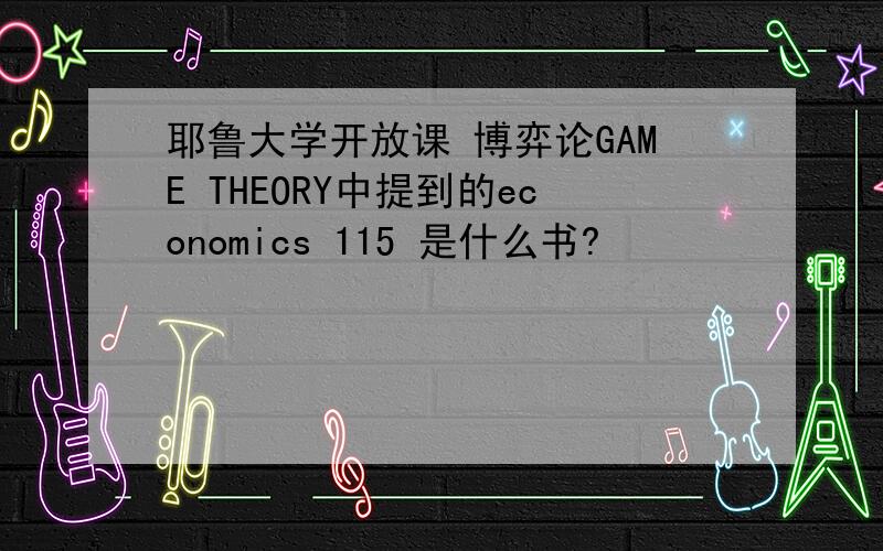 耶鲁大学开放课 博弈论GAME THEORY中提到的economics 115 是什么书?