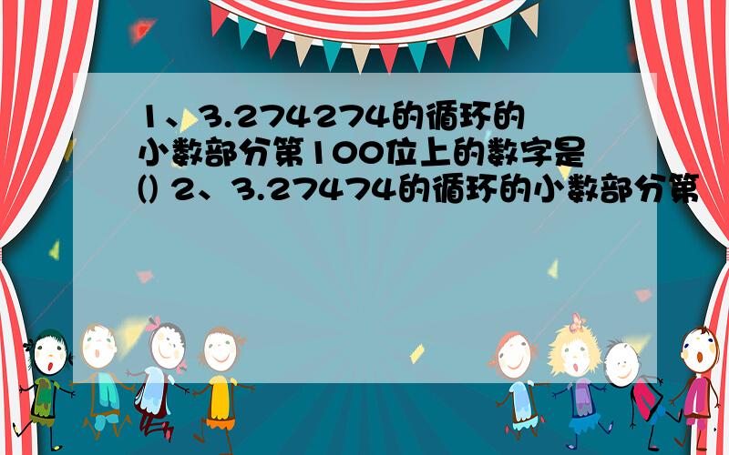 1、3.274274的循环的小数部分第100位上的数字是() 2、3.27474的循环的小数部分第