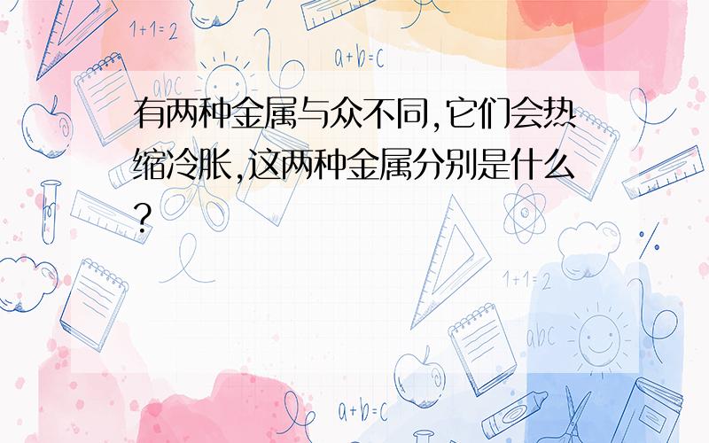 有两种金属与众不同,它们会热缩冷胀,这两种金属分别是什么?