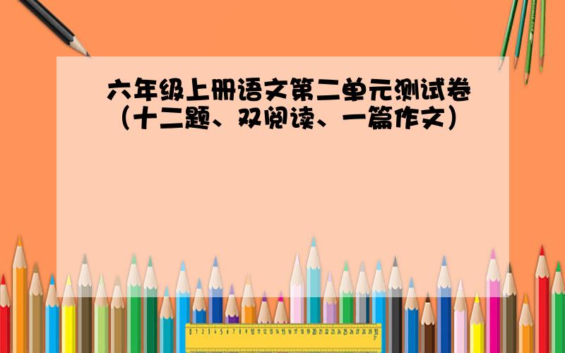 六年级上册语文第二单元测试卷（十二题、双阅读、一篇作文）