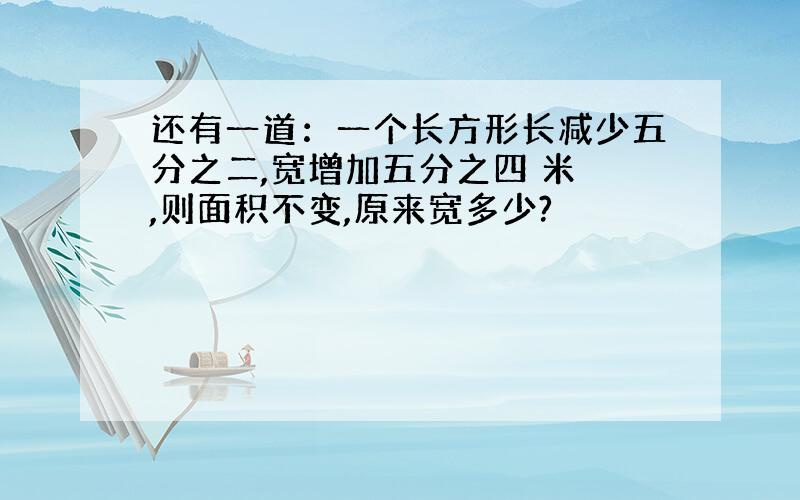 还有一道：一个长方形长减少五分之二,宽增加五分之四 米 ,则面积不变,原来宽多少?