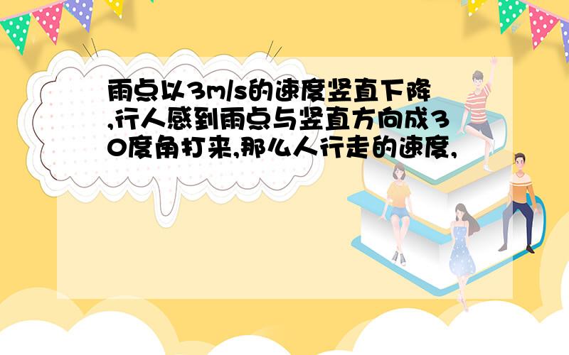 雨点以3m/s的速度竖直下降,行人感到雨点与竖直方向成30度角打来,那么人行走的速度,