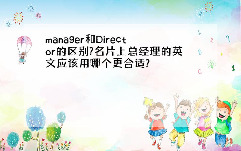 manager和Director的区别?名片上总经理的英文应该用哪个更合适?