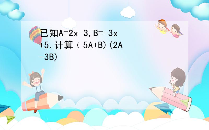 已知A=2x-3,B=-3x+5.计算﹙5A+B)(2A-3B)