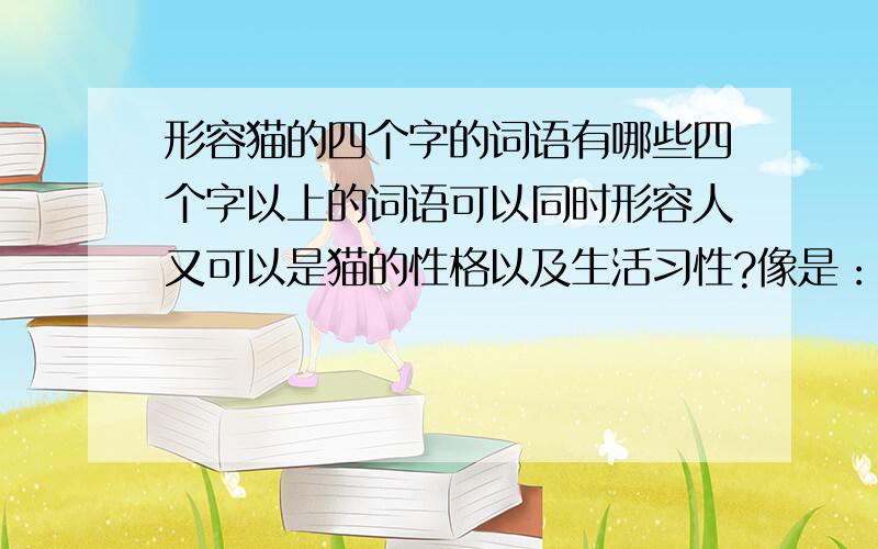 形容猫的四个字的词语有哪些四个字以上的词语可以同时形容人又可以是猫的性格以及生活习性?像是：高贵优雅、慵懒粘人之类的?是