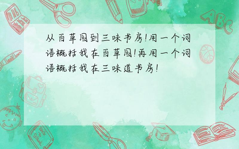 从百草园到三味书房!用一个词语概括我在百草园!再用一个词语概括我在三味道书房!