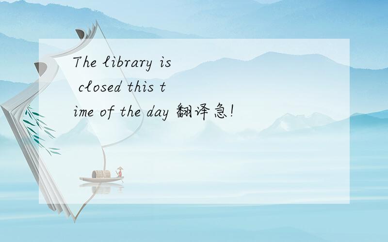 The library is closed this time of the day 翻译急!