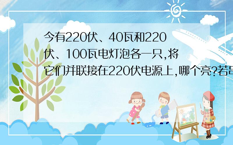 今有220伏、40瓦和220伏、100瓦电灯泡各一只,将它们并联接在220伏电源上,哪个亮?若串联后再接到220伏电源上