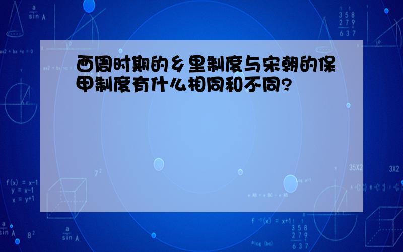 西周时期的乡里制度与宋朝的保甲制度有什么相同和不同?