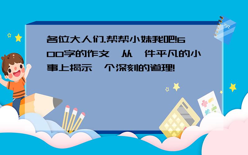 各位大人们.帮帮小妹我吧!600字的作文,从一件平凡的小事上揭示一个深刻的道理!