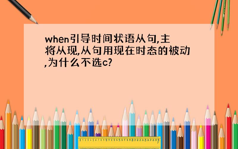 when引导时间状语从句,主将从现,从句用现在时态的被动,为什么不选c?