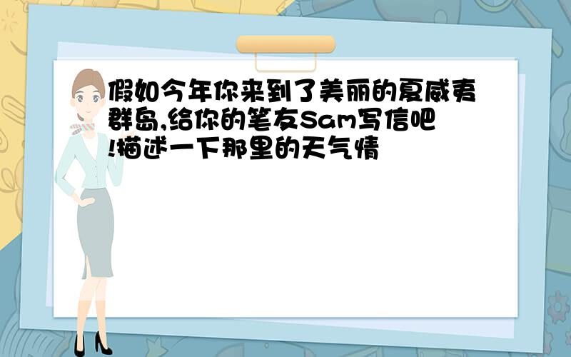 假如今年你来到了美丽的夏威夷群岛,给你的笔友Sam写信吧!描述一下那里的天气情