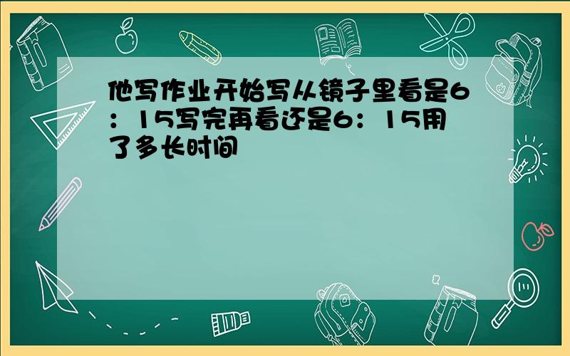 他写作业开始写从镜子里看是6：15写完再看还是6：15用了多长时间