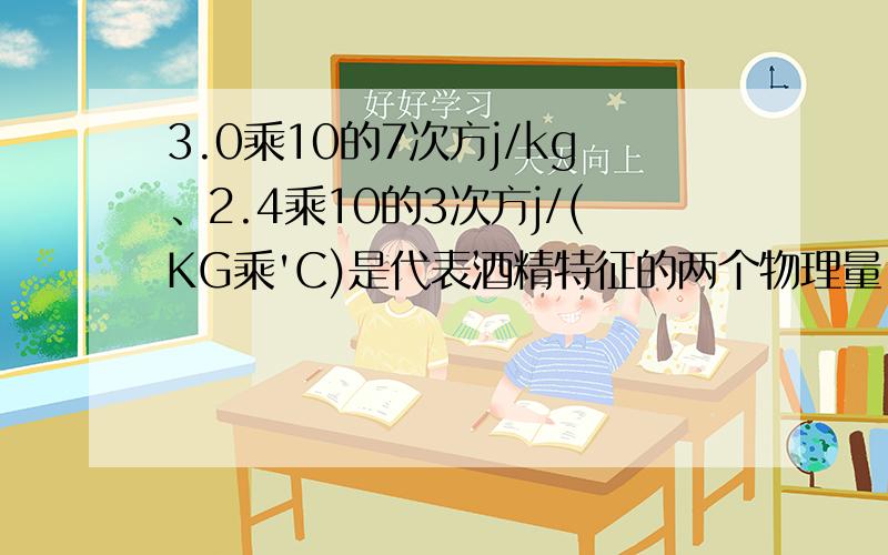 3.0乘10的7次方j/kg、2.4乘10的3次方j/(KG乘'C)是代表酒精特征的两个物理量、