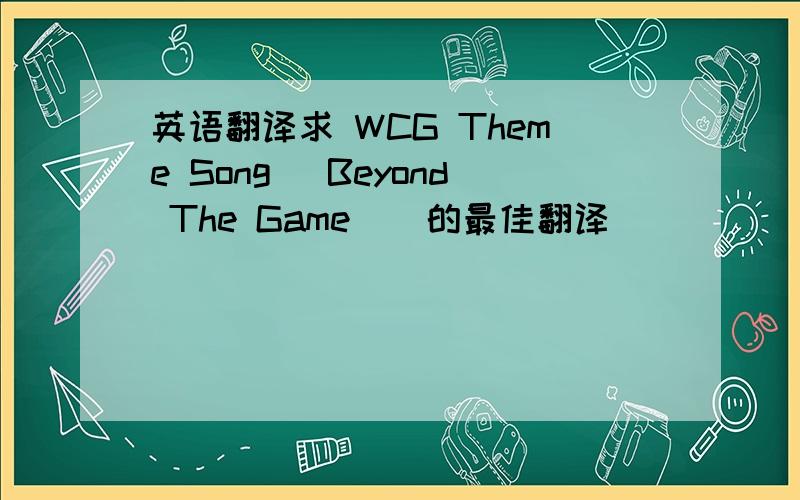 英语翻译求 WCG Theme Song （Beyond The Game ） 的最佳翻译