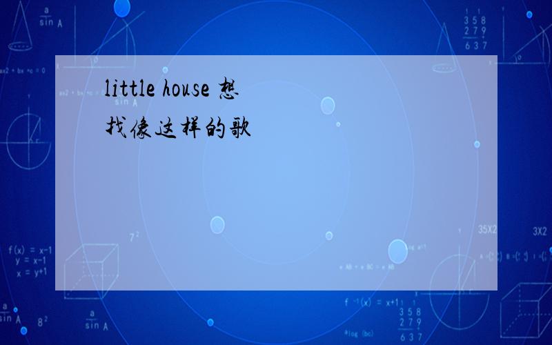 little house 想找像这样的歌