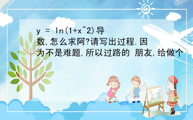 y = ln(1+x^2)导数,怎么求阿?请写出过程.因为不是难题,所以过路的 朋友,给做个