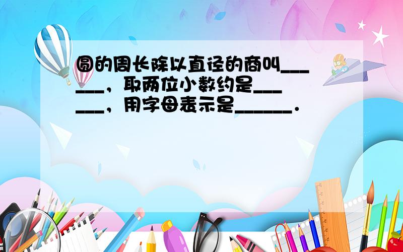 圆的周长除以直径的商叫______，取两位小数约是______，用字母表示是______．