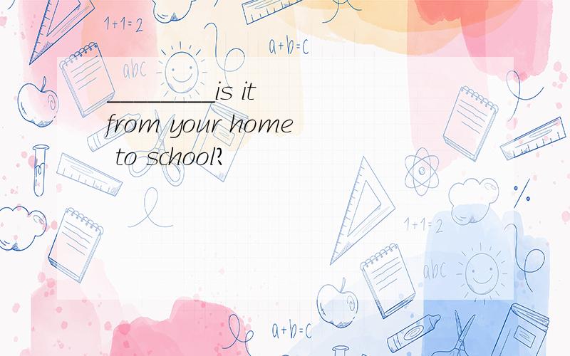 ________is it from your home to school?