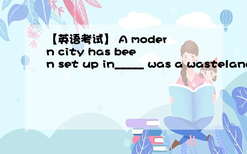 【英语考试】 A modern city has been set up in_____ was a wasteland